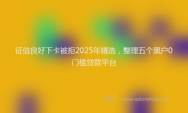 征信良好下卡被拒2025年精选，整理五个黑户0门槛贷款平台