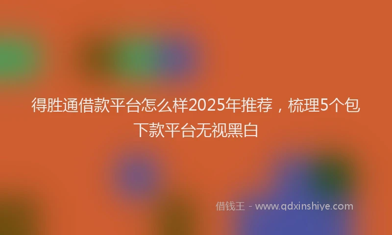 得胜通借款平台怎么样2025年推荐，梳理5个包下款平台无视黑白