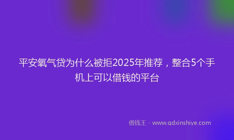 平安氧气贷为什么被拒2025年推荐，整合5个手机上可以借钱的平台