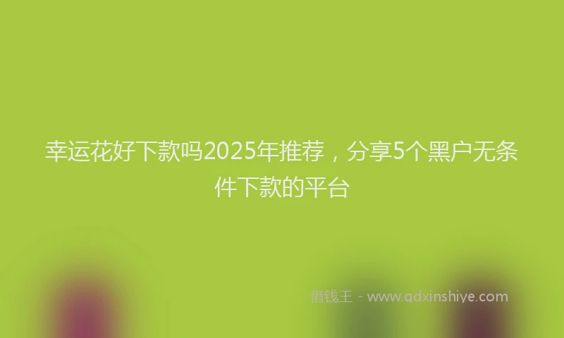 幸运花好下款吗2025年推荐，分享5个黑户无条件下款的平台