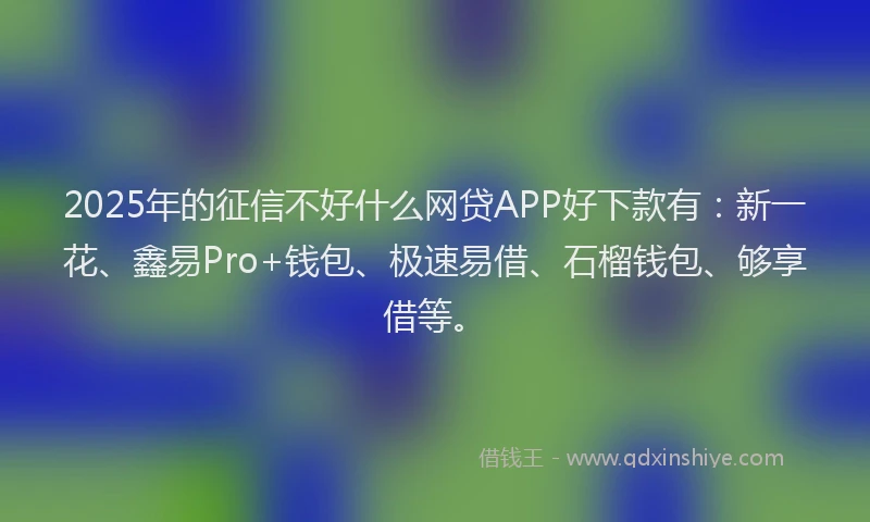 2025年的征信不好什么网贷APP好下款有：新一花、鑫易Pro+钱包、极速易借、石榴钱包、够享借等。