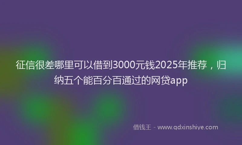 征信很差哪里可以借到3000元钱2025年推荐，归纳五个能百分百通过的网贷app