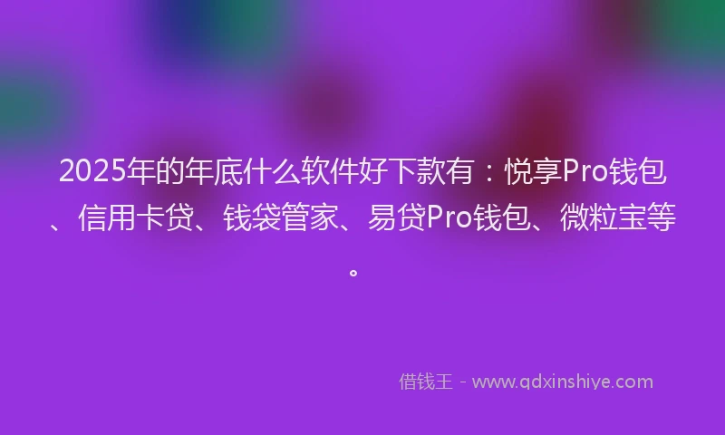2025年的年底什么软件好下款有：悦享Pro钱包、信用卡贷、钱袋管家、易贷Pro钱包、微粒宝等。