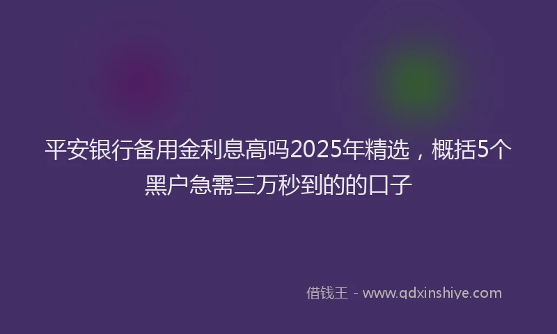 平安银行备用金利息高吗2025年精选，概括5个黑户急需三万秒到的的口子
