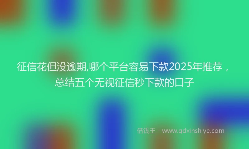 征信花但没逾期,哪个平台容易下款2025年推荐，总结五个无视征信秒下款的口子