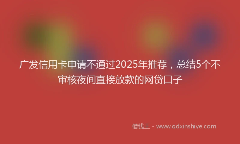 广发信用卡申请不通过2025年推荐，总结5个不审核夜间直接放款的网贷口子