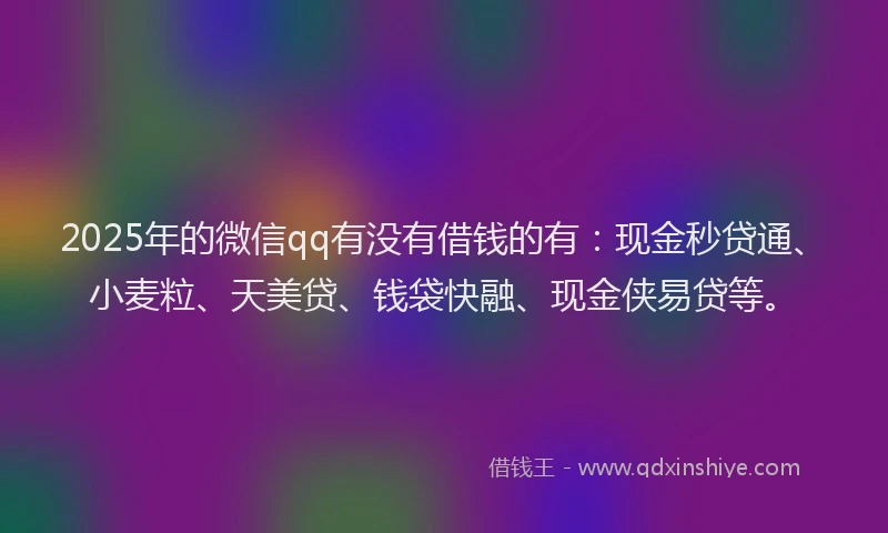 2025年的微信qq有没有借钱的有：现金秒贷通、小麦粒、天美贷、钱袋快融、现金侠易贷等。