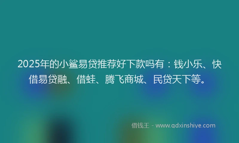 2025年的小鲨易贷推荐好下款吗有：钱小乐、快借易贷融、借蛙、腾飞商城、民贷天下等。