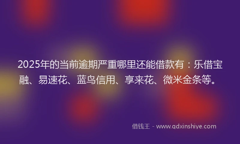 2025年的当前逾期严重哪里还能借款有：乐借宝融、易速花、蓝鸟信用、享来花、微米金条等。