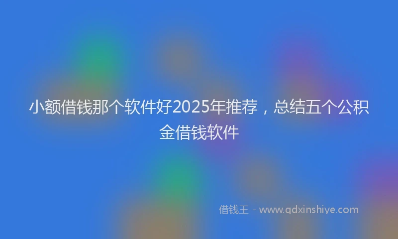 小额借钱那个软件好2025年推荐，总结五个公积金借钱软件