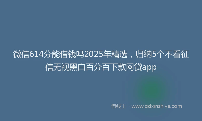 微信614分能借钱吗2025年精选，归纳5个不看征信无视黑白百分百下款网贷app