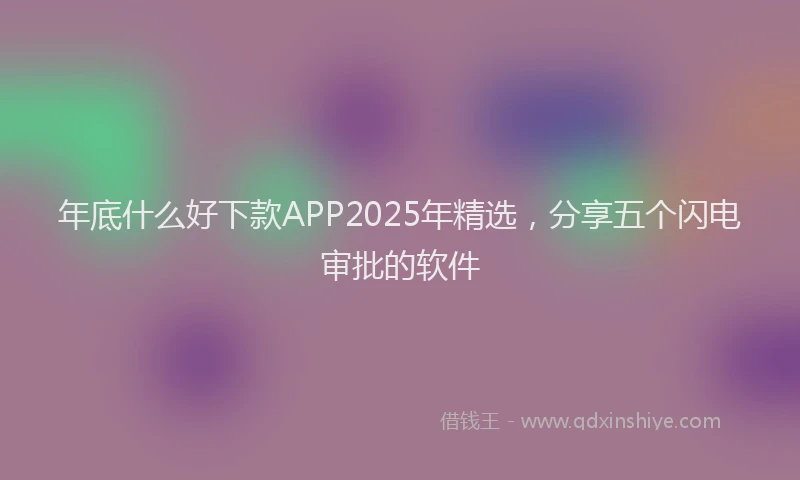 年底什么好下款APP2025年精选，分享五个闪电审批的软件