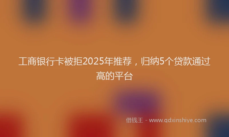 工商银行卡被拒2025年推荐，归纳5个贷款通过高的平台