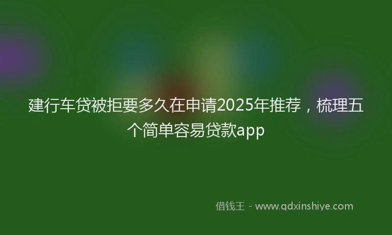 建行车贷被拒要多久在申请2025年推荐，梳理五个简单容易贷款app