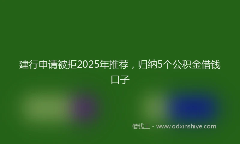 建行申请被拒2025年推荐，归纳5个公积金借钱口子