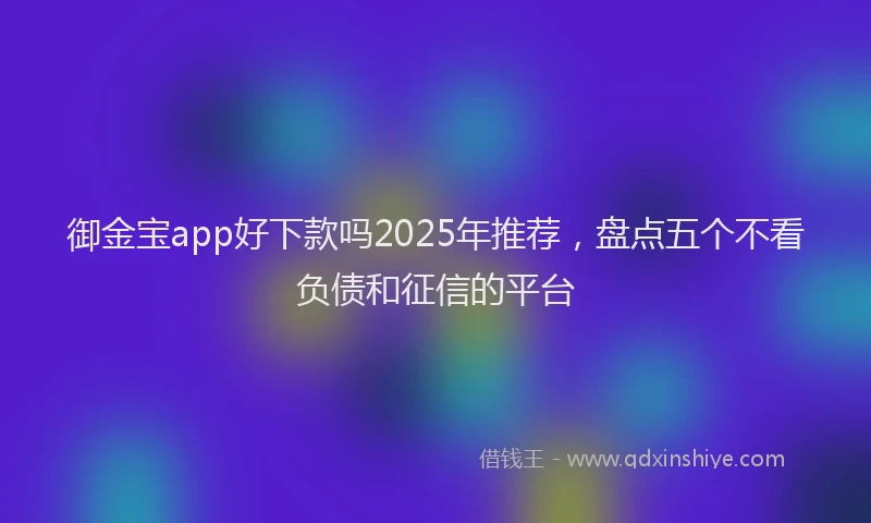 御金宝app好下款吗2025年推荐，盘点五个不看负债和征信的平台
