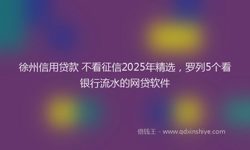 徐州信用贷款 不看征信2025年精选，罗列5个看银行流水的网贷软件