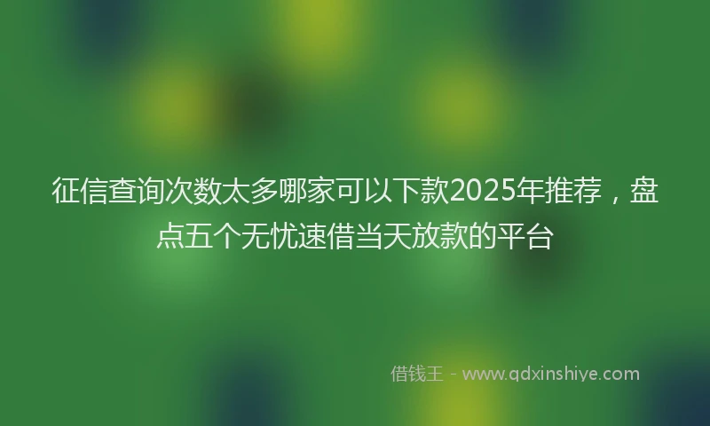 征信查询次数太多哪家可以下款2025年推荐，盘点五个无忧速借当天放款的平台