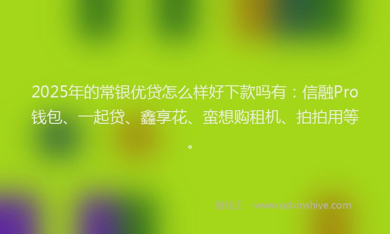 2025年的常银优贷怎么样好下款吗有：信融Pro钱包、一起贷、鑫享花、蛮想购租机、拍拍用等。