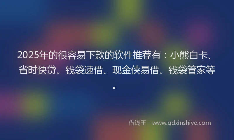 2025年的很容易下款的软件推荐有：小熊白卡、省时快贷、钱袋速借、现金侠易借、钱袋管家等。