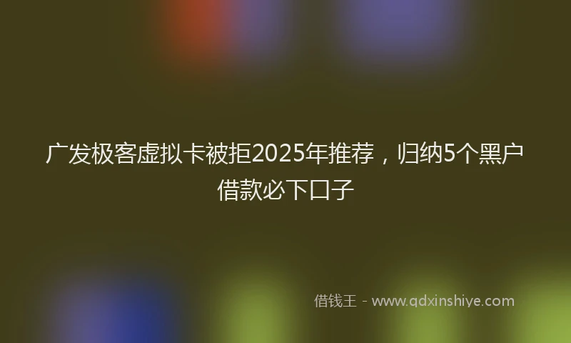 广发极客虚拟卡被拒2025年推荐，归纳5个黑户借款必下口子