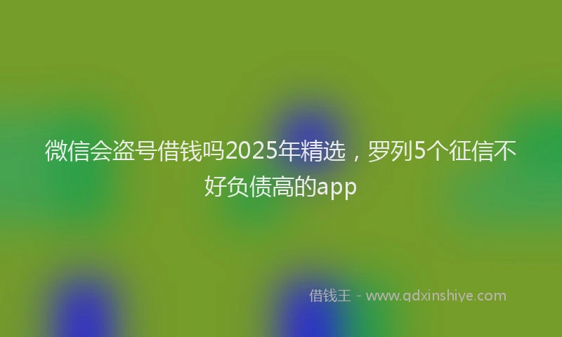 微信会盗号借钱吗2025年精选，罗列5个征信不好负债高的app