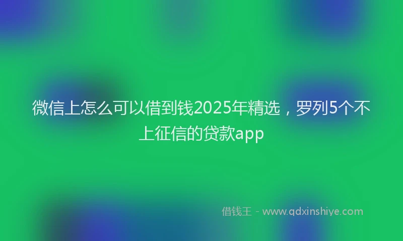 微信上怎么可以借到钱2025年精选，罗列5个不上征信的贷款app