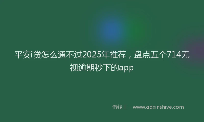 平安i贷怎么通不过2025年推荐，盘点五个714无视逾期秒下的app