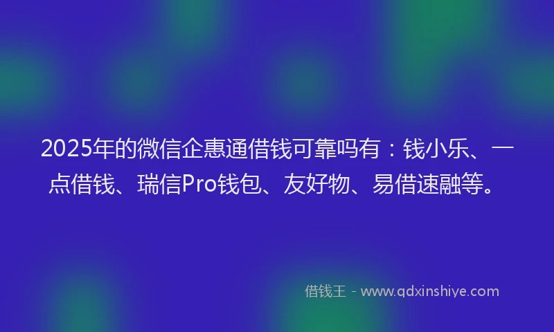 2025年的微信企惠通借钱可靠吗有：钱小乐、一点借钱、瑞信Pro钱包、友好物、易借速融等。