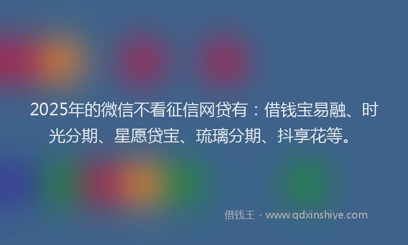 2025年的微信不看征信网贷有：借钱宝易融、时光分期、星愿贷宝、琉璃分期、抖享花等。