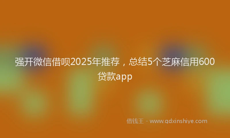 强开微信借呗2025年推荐，总结5个芝麻信用600贷款app