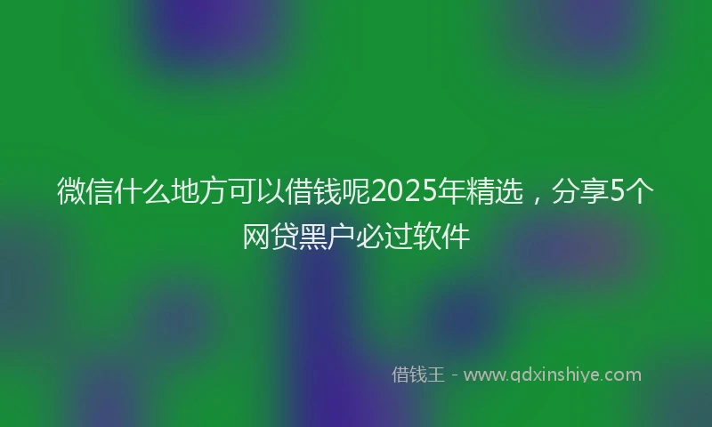 微信什么地方可以借钱呢2025年精选，分享5个网贷黑户必过软件