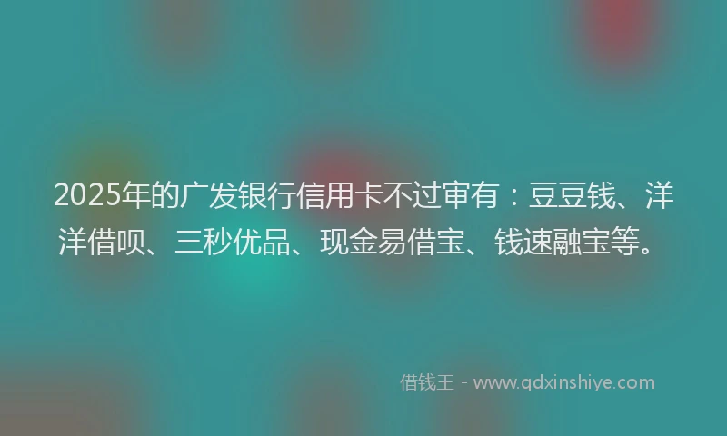 2025年的广发银行信用卡不过审有：豆豆钱、洋洋借呗、三秒优品、现金易借宝、钱速融宝等。