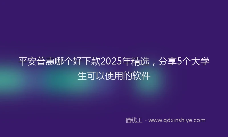 平安普惠哪个好下款2025年精选，分享5个大学生可以使用的软件