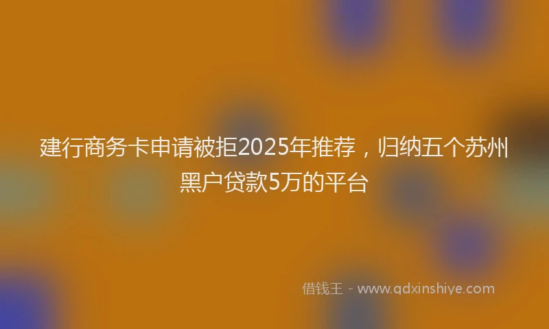 建行商务卡申请被拒2025年推荐，归纳五个苏州黑户贷款5万的平台