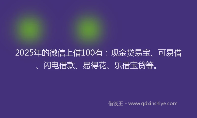 2025年的微信上借100有：现金贷易宝、可易借、闪电借款、易得花、乐借宝贷等。