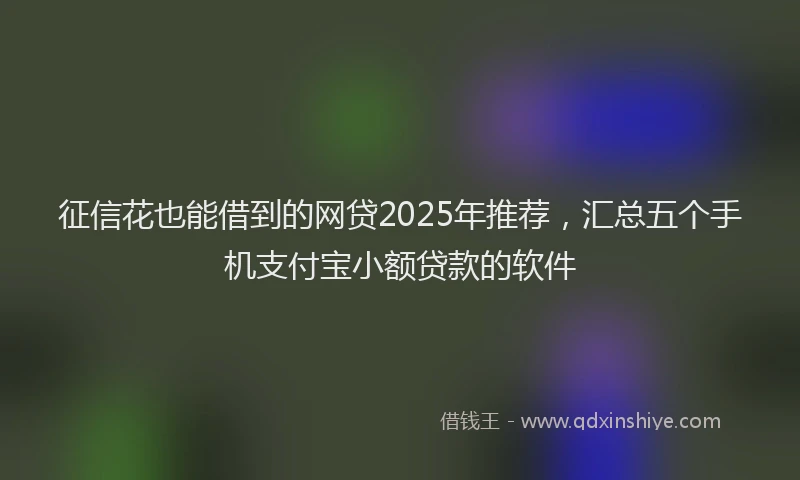 征信花也能借到的网贷2025年推荐，汇总五个手机支付宝小额贷款的软件