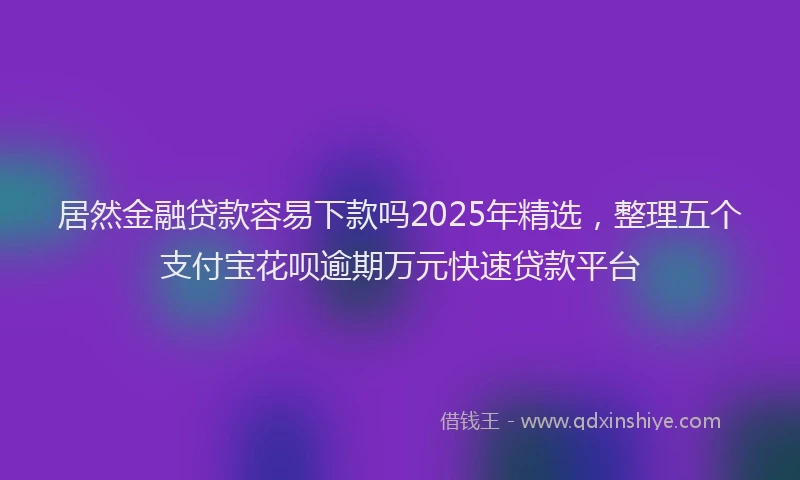 居然金融贷款容易下款吗2025年精选，整理五个支付宝花呗逾期万元快速贷款平台