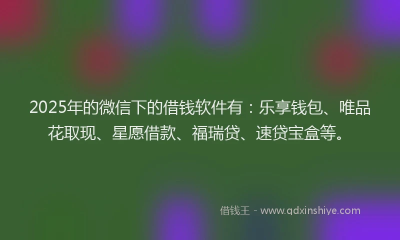 2025年的微信下的借钱软件有：乐享钱包、唯品花取现、星愿借款、福瑞贷、速贷宝盒等。
