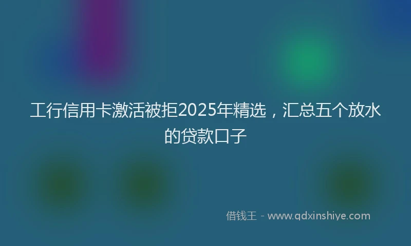 工行信用卡激活被拒2025年精选，汇总五个放水的贷款口子