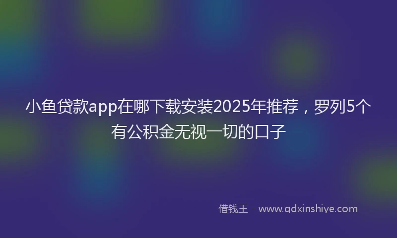 小鱼贷款app在哪下载安装2025年推荐，罗列5个有公积金无视一切的口子