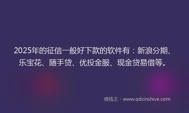 2025年的征信一般好下款的软件有：新浪分期、乐宝花、随手贷、优投金服、现金贷易借等。