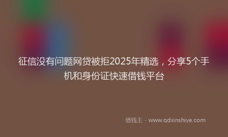 征信没有问题网贷被拒2025年精选，分享5个手机和身份证快速借钱平台