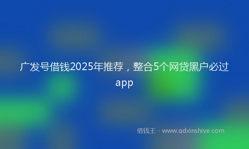 广发号借钱2025年推荐，整合5个网贷黑户必过app