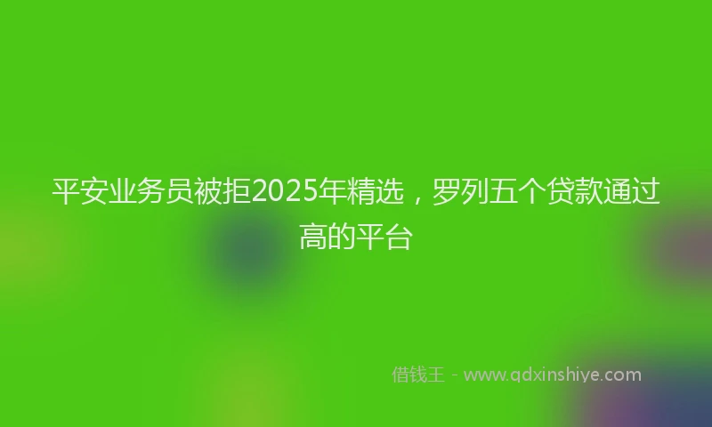 平安业务员被拒2025年精选，罗列五个贷款通过高的平台