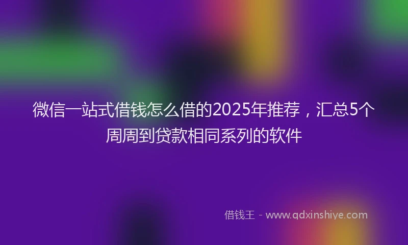 微信一站式借钱怎么借的2025年推荐，汇总5个周周到贷款相同系列的软件