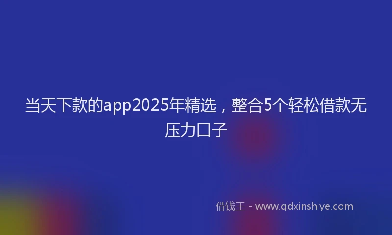 当天下款的app2025年精选，整合5个轻松借款无压力口子