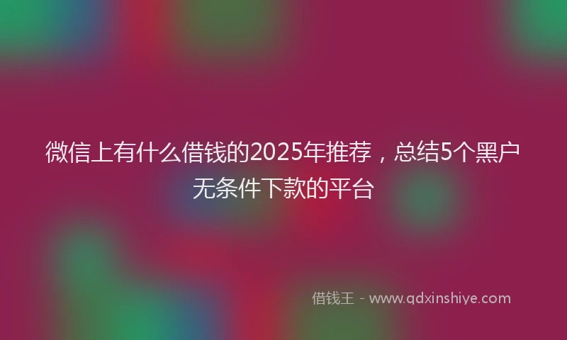 微信上有什么借钱的2025年推荐，总结5个黑户无条件下款的平台