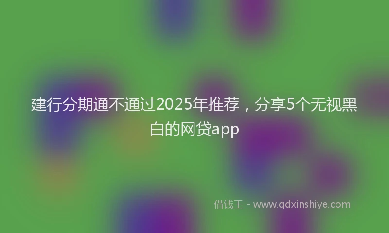 建行分期通不通过2025年推荐，分享5个无视黑白的网贷app