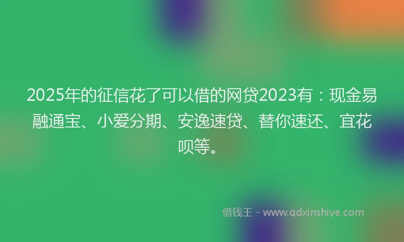 2025年的征信花了可以借的网贷2023有：现金易融通宝、小爱分期、安逸速贷、替你速还、宜花呗等。